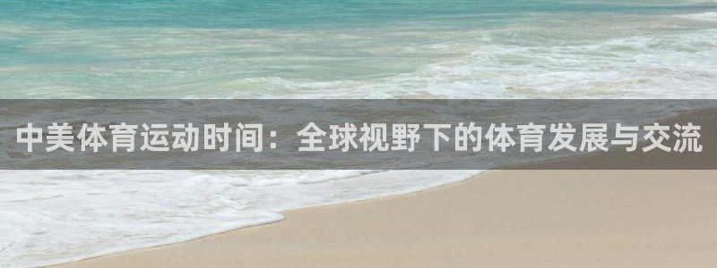 U球体育官网：中美体育运动时间：全球视野下的体育发展与交流
